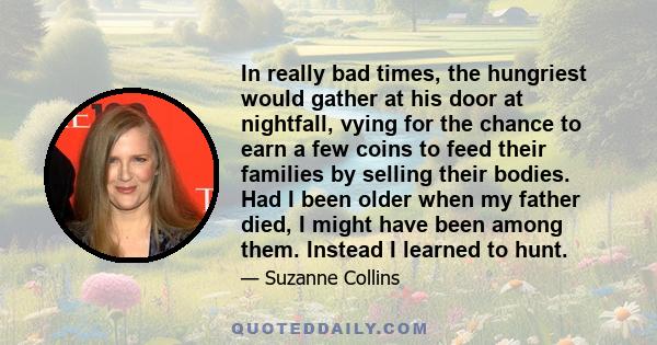 In really bad times, the hungriest would gather at his door at nightfall, vying for the chance to earn a few coins to feed their families by selling their bodies. Had I been older when my father died, I might have been