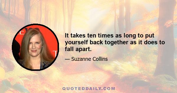 It takes ten times as long to put yourself back together as it does to fall apart.