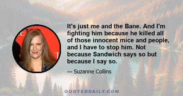 It's just me and the Bane. And I'm fighting him because he killed all of those innocent mice and people, and I have to stop him. Not because Sandwich says so but because I say so.