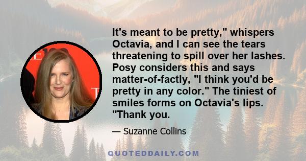 It's meant to be pretty, whispers Octavia, and I can see the tears threatening to spill over her lashes. Posy considers this and says matter-of-factly, I think you'd be pretty in any color. The tiniest of smiles forms