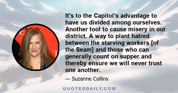 It's to the Capitol's advantage to have us divided among ourselves. Another tool to cause misery in our district. A way to plant hatred between the starving workers [of the Seam] and those who can generally count on