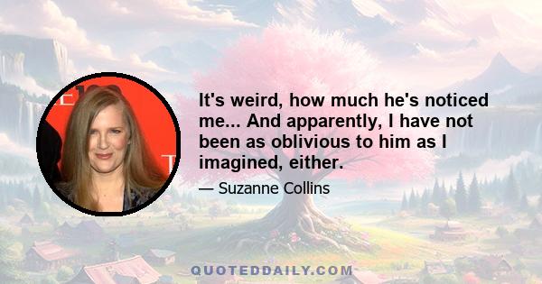 It's weird, how much he's noticed me... And apparently, I have not been as oblivious to him as I imagined, either.