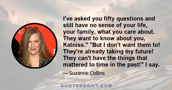 I've asked you fifty questions and still have no sense of your life, your family, what you care about. They want to know about you, Katniss. But I don't want them to! They're already taking my future! They can't have