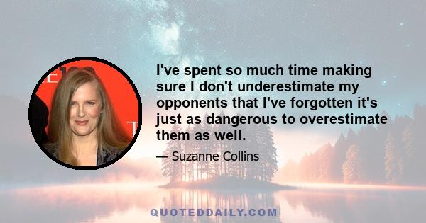 I've spent so much time making sure I don't underestimate my opponents that I've forgotten it's just as dangerous to overestimate them as well.