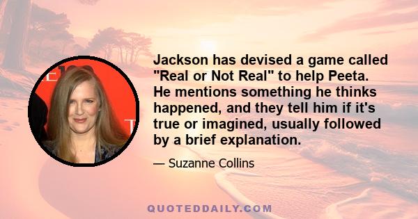 Jackson has devised a game called Real or Not Real to help Peeta. He mentions something he thinks happened, and they tell him if it's true or imagined, usually followed by a brief explanation.