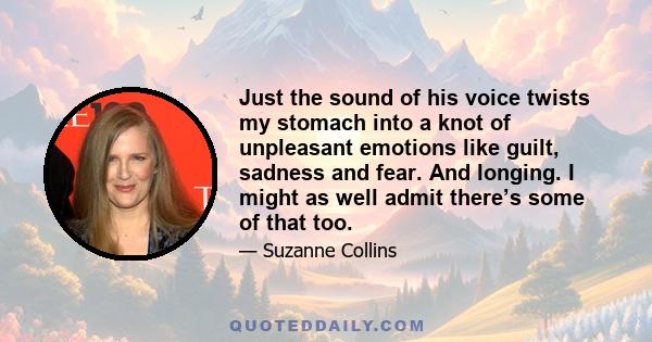 Just the sound of his voice twists my stomach into a knot of unpleasant emotions like guilt, sadness and fear. And longing. I might as well admit there’s some of that too.