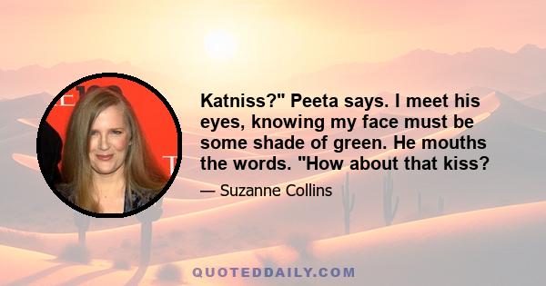 Katniss? Peeta says. I meet his eyes, knowing my face must be some shade of green. He mouths the words. How about that kiss?