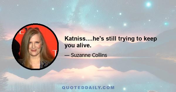 Katniss....he's still trying to keep you alive.