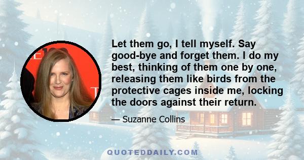 Let them go, I tell myself. Say good-bye and forget them. I do my best, thinking of them one by one, releasing them like birds from the protective cages inside me, locking the doors against their return.