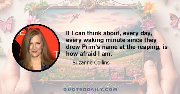 ll I can think about, every day, every waking minute since they drew Prim's name at the reaping, is how afraid I am.