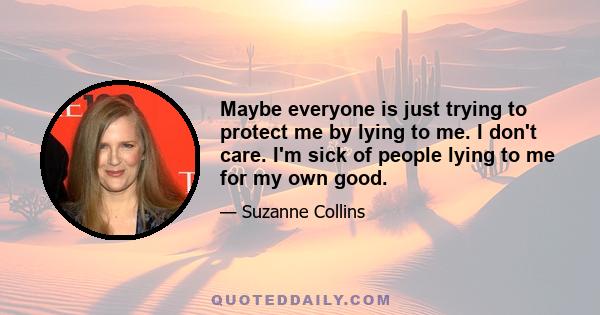 Maybe everyone is just trying to protect me by lying to me. I don't care. I'm sick of people lying to me for my own good.