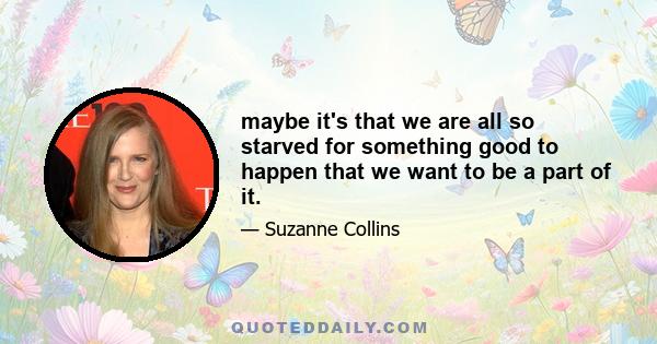 maybe it's that we are all so starved for something good to happen that we want to be a part of it.