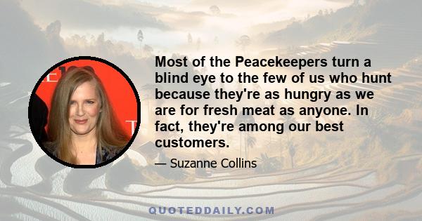 Most of the Peacekeepers turn a blind eye to the few of us who hunt because they're as hungry as we are for fresh meat as anyone. In fact, they're among our best customers.