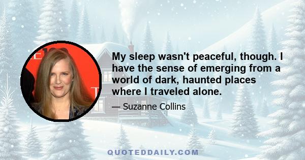 My sleep wasn't peaceful, though. I have the sense of emerging from a world of dark, haunted places where I traveled alone.