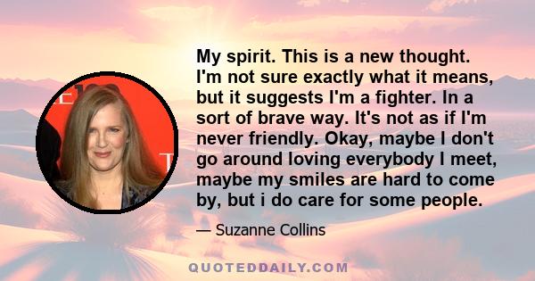 My spirit. This is a new thought. I'm not sure exactly what it means, but it suggests I'm a fighter. In a sort of brave way. It's not as if I'm never friendly. Okay, maybe I don't go around loving everybody I meet,