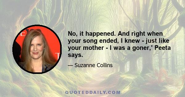 No, it happened. And right when your song ended, I knew - just like your mother - I was a goner,' Peeta says.