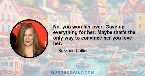 No, you won her over. Gave up everything for her. Maybe that's the only way to convince her you love her.