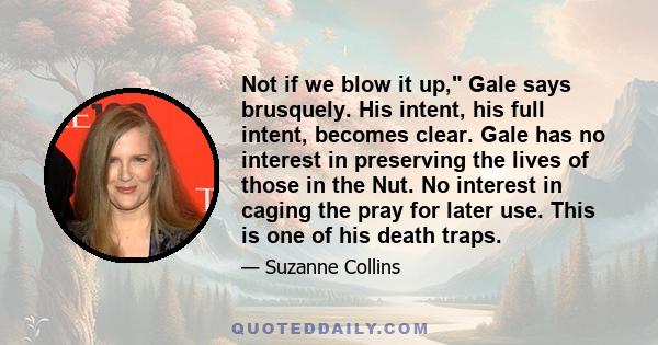 Not if we blow it up, Gale says brusquely. His intent, his full intent, becomes clear. Gale has no interest in preserving the lives of those in the Nut. No interest in caging the pray for later use. This is one of his