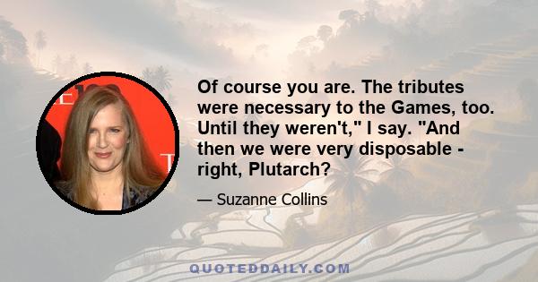 Of course you are. The tributes were necessary to the Games, too. Until they weren't, I say. And then we were very disposable - right, Plutarch?