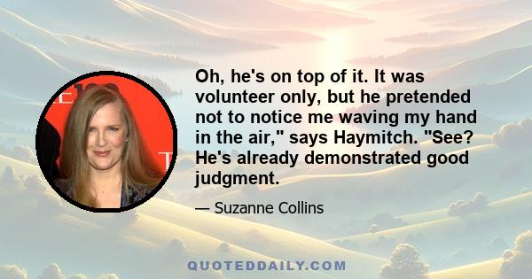 Oh, he's on top of it. It was volunteer only, but he pretended not to notice me waving my hand in the air, says Haymitch. See? He's already demonstrated good judgment.