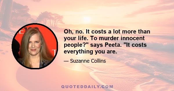 Oh, no. It costs a lot more than your life. To murder innocent people? says Peeta. It costs everything you are.