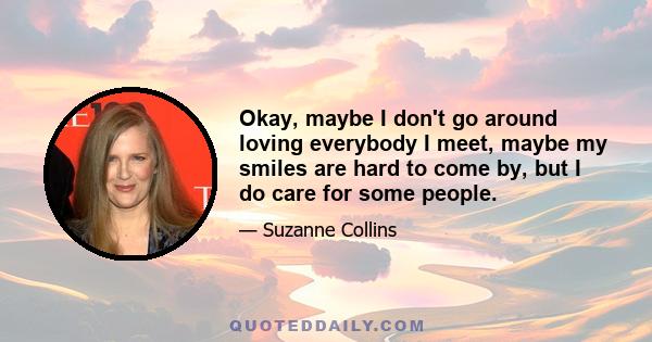 Okay, maybe I don't go around loving everybody I meet, maybe my smiles are hard to come by, but I do care for some people.