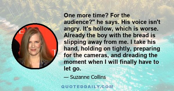 One more time? For the audience? he says. His voice isn't angry. It's hollow, which is worse. Already the boy with the bread is slipping away from me. I take his hand, holding on tightly, preparing for the cameras, and