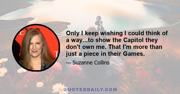 Only I keep wishing I could think of a way...to show the Capitol they don't own me. That I'm more than just a piece in their Games.