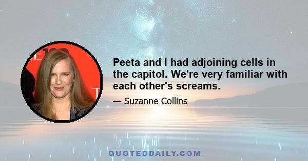 Peeta and I had adjoining cells in the capitol. We're very familiar with each other's screams.