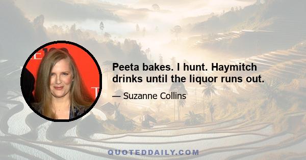 Peeta bakes. I hunt. Haymitch drinks until the liquor runs out.