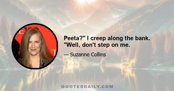 Peeta? I creep along the bank. Well, don't step on me.