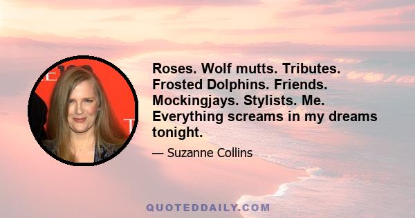 Roses. Wolf mutts. Tributes. Frosted Dolphins. Friends. Mockingjays. Stylists. Me. Everything screams in my dreams tonight.