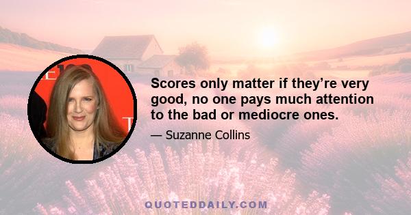 Scores only matter if they’re very good, no one pays much attention to the bad or mediocre ones.