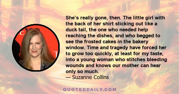 She’s really gone, then. The little girl with the back of her shirt sticking out like a duck tail, the one who needed help reaching the dishes, and who begged to see the frosted cakes in the bakery window. Time and