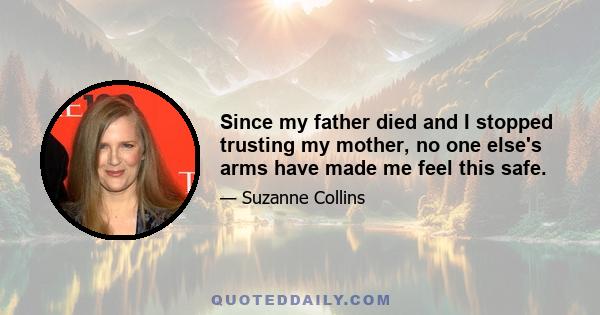 Since my father died and I stopped trusting my mother, no one else's arms have made me feel this safe.