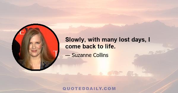 Slowly, with many lost days, I come back to life.