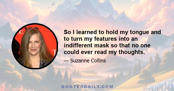 So I learned to hold my tongue and to turn my features into an indifferent mask so that no one could ever read my thoughts.