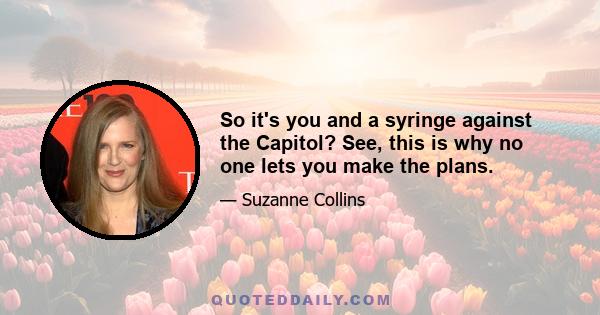 So it's you and a syringe against the Capitol? See, this is why no one lets you make the plans.