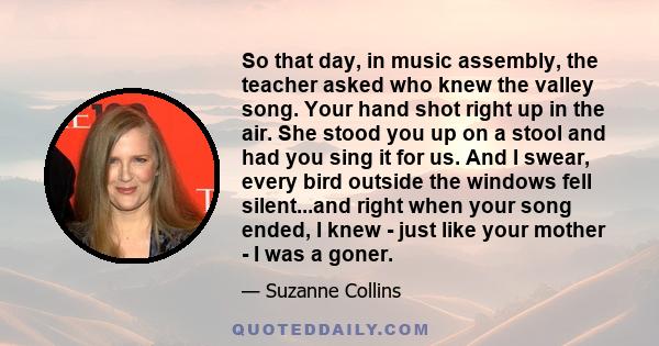 So that day, in music assembly, the teacher asked who knew the valley song. Your hand shot right up in the air. She stood you up on a stool and had you sing it for us. And I swear, every bird outside the windows fell