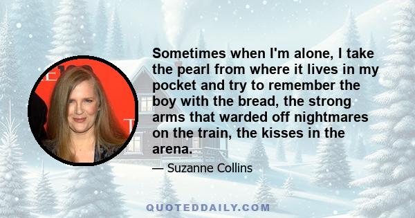 Sometimes when I'm alone, I take the pearl from where it lives in my pocket and try to remember the boy with the bread, the strong arms that warded off nightmares on the train, the kisses in the arena.