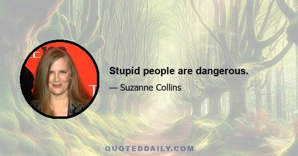 Stupid people are dangerous.