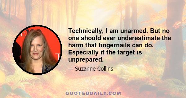 Technically, I am unarmed. But no one should ever underestimate the harm that fingernails can do. Especially if the target is unprepared.