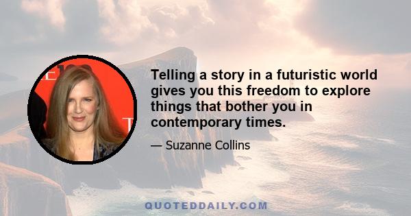 Telling a story in a futuristic world gives you this freedom to explore things that bother you in contemporary times.