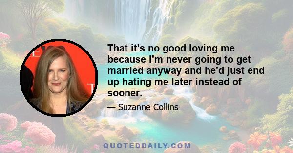 That it's no good loving me because I'm never going to get married anyway and he'd just end up hating me later instead of sooner.