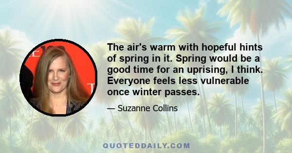 The air's warm with hopeful hints of spring in it. Spring would be a good time for an uprising, I think. Everyone feels less vulnerable once winter passes.