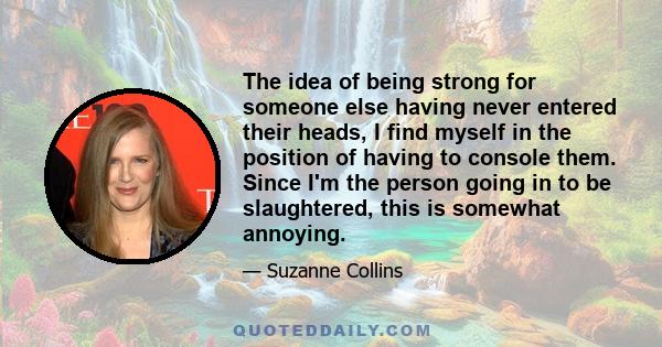 The idea of being strong for someone else having never entered their heads, I find myself in the position of having to console them. Since I'm the person going in to be slaughtered, this is somewhat annoying.