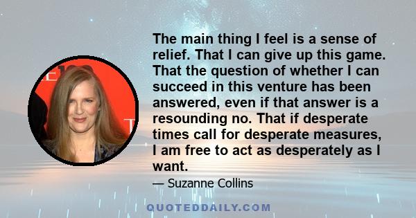 The main thing I feel is a sense of relief. That I can give up this game. That the question of whether I can succeed in this venture has been answered, even if that answer is a resounding no. That if desperate times