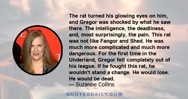 The rat turned his glowing eyes on him, and Gregor was shocked by what he saw there. The intelligence, the deadliness, and, most surprisingly, the pain. This rat was not like Fangor and Shed. He was much more