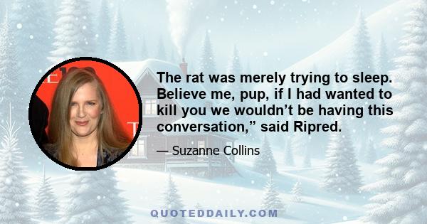 The rat was merely trying to sleep. Believe me, pup, if I had wanted to kill you we wouldn’t be having this conversation,” said Ripred.