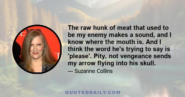 The raw hunk of meat that used to be my enemy makes a sound, and I know where the mouth is. And I think the word he's trying to say is 'please'. Pity, not vengeance sends my arrow flying into his skull.